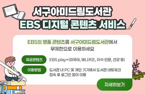 서구아미드림도서관 EBS 디지털 콘텐츠 서비스 EBS의 명품 콘텐츠를 서구아미드림도서관에서 무제한으로 이용하세요 제공 콘텐츠: EBS play+(외국어, 애니키즈, 지식·인문, 건강 등) 이용방법: 도서관 내 PC 및 개인 기기에서 도서관 네트워크 접속 후 로그인 없이 이용 자세히보기