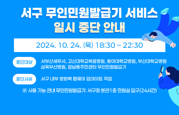 서구 무인민원발급기 서비스 일시 중단 안내/- 2024. 10. 24.(목) 18:30 ~ 22:30 -/- 중단 대상: 서부산세무서, 고신대학교복음병원, 동아대학교병원, 부산대학교병원, 삼육부산병원, 암남동주민센터 무인민원발급기/- 중단 사유: 서구 내부 방화벽 펌웨어 업데이트 작업/※ 사용 가능 관내 무인민원발급기: 서구청 본관1층 민원실 입구(24시간)