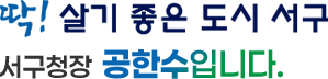 딱! 살기 좋은 도시 서구 서구청장 공한수입니다.