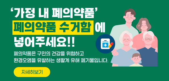 가정 내 폐의약품 폐의약품 수거함에 넣어주세요!!
폐의약품은 구민의 건강을 위협하고 환경오염을 유발하는 생활계 유해 폐기물이랍니다.
자세히보기