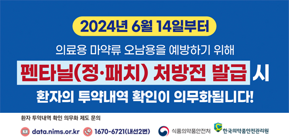 2024년 6월 14일부터
의료용 마약류 오남용을 예방하기 위해 펜타닐(정·패치) 처방전 발급 시 환자의 투약내역 확인이 의무화됩니다!
환자 투약내역 확인 의무화 제도 문의
data.nims.or.kr / 1670-6721(내선2번) / 식품의약품안전처 / 한국의약품안전관리원