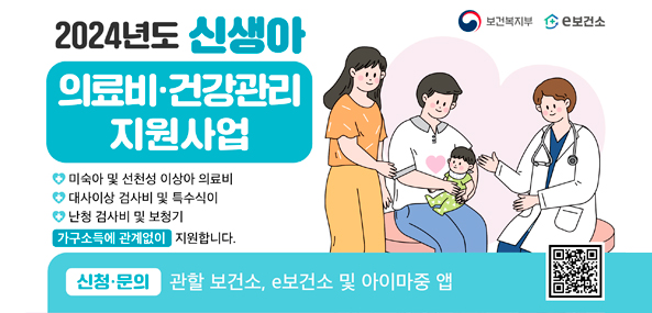 2024년도 신생아 의료비·건강관리 지원사업
미숙아 및 선청성 이상아 의료비, 대사이상 검사비 및 특수식이, 난청 검사비 및 보청기
가구소득에 관계없이 지원합니다.
qr코드 https://www.e-health.go.kr/gh/caSrvcGud/selectMdclSupGudInfo.do?heBiz=IM00001&menuId=200011 이동